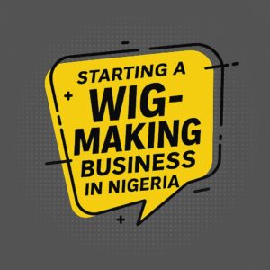 Starting a wig-making business in Nigeria